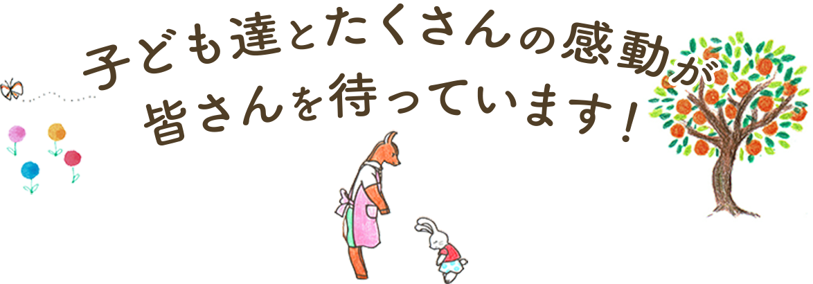 子ども達とたくさんの感動が皆さんを待っています！